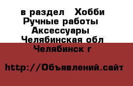  в раздел : Хобби. Ручные работы » Аксессуары . Челябинская обл.,Челябинск г.